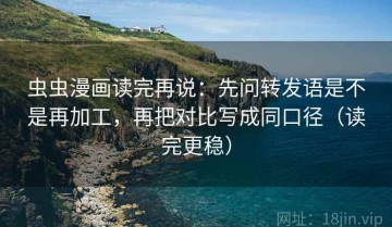 虫虫漫画读完再说：先问转发语是不是再加工，再把对比写成同口径（读完更稳）