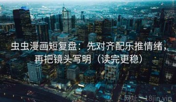 虫虫漫画短复盘：先对齐配乐推情绪，再把镜头写明（读完更稳）