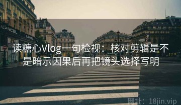 读糖心Vlog一句检视：核对剪辑是不是暗示因果后再把镜头选择写明