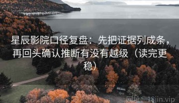 星辰影院口径复盘：先把证据列成条，再回头确认推断有没有越级（读完更稳）