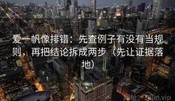 爱一帆像排错：先查例子有没有当规则，再把结论拆成两步（先让证据落地）
