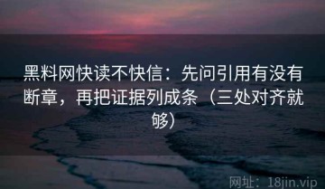 黑料网快读不快信：先问引用有没有断章，再把证据列成条（三处对齐就够）