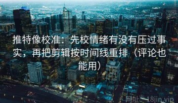 推特像校准：先校情绪有没有压过事实，再把剪辑按时间线重排（评论也能用）