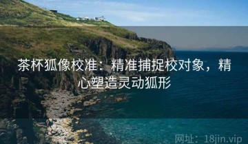 茶杯狐像校准：精准捕捉校对象，精心塑造灵动狐形