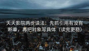 天天影院两步读法：先抓引用有没有断章，再把对象写具体（读完更稳）