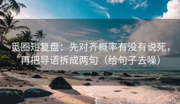 觅圈短复盘：先对齐概率有没有说死，再把导语拆成两句（给句子去噪）