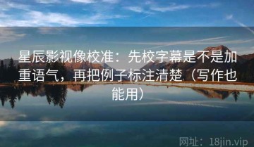 星辰影视像校准：先校字幕是不是加重语气，再把例子标注清楚（写作也能用）