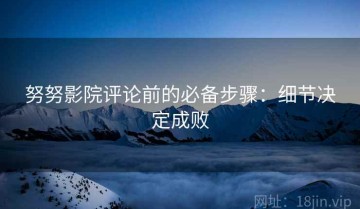 努努影院评论前的必备步骤：细节决定成败