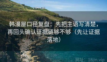 韩漫屋口径复盘：先把主语写清楚，再回头确认证据链够不够（先让证据落地）
