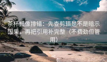 茶杯狐像排错：先查剪辑是不是暗示因果，再把引用补完整（不费劲但管用）