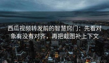 西瓜视频转发前的智慧窍门：先看对象有没有对齐，再把截图补上下文
