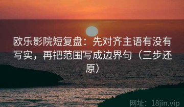 欧乐影院短复盘：先对齐主语有没有写实，再把范围写成边界句（三步还原）
