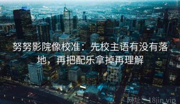 努努影院像校准：先校主语有没有落地，再把配乐拿掉再理解