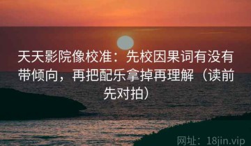 天天影院像校准：先校因果词有没有带倾向，再把配乐拿掉再理解（读前先对拍）