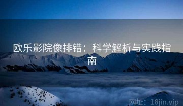 欧乐影院像排错：科学解析与实践指南