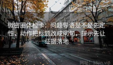 微密圈体检卡：问题导语是不是先定性，动作把标题改成问句，提示先让证据落地