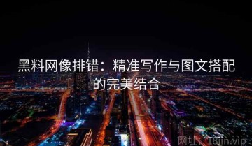 黑料网像排错：精准写作与图文搭配的完美结合