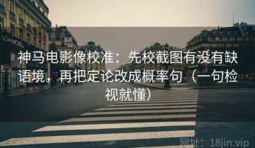 神马电影像校准：先校截图有没有缺语境，再把定论改成概率句（一句检视就懂）