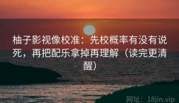 柚子影视像校准：先校概率有没有说死，再把配乐拿掉再理解（读完更清醒）