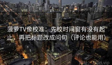 菠萝TV像校准：先校时间窗有没有起止，再把标题改成问句（评论也能用）