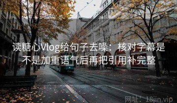读糖心Vlog给句子去噪：核对字幕是不是加重语气后再把引用补完整