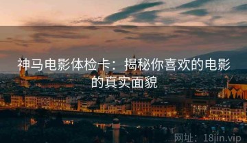 神马电影体检卡：揭秘你喜欢的电影的真实面貌