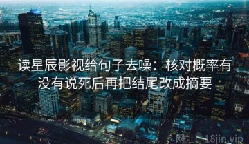 读星辰影视给句子去噪：核对概率有没有说死后再把结尾改成摘要