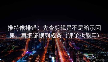 推特像排错：先查剪辑是不是暗示因果，再把证据列成条（评论也能用）