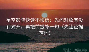 星空影院快读不快信：先问对象有没有对齐，再把前提补一句（先让证据落地）