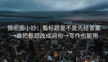 微密圈小抄：看标题是不是先给答案→做把标题改成问句→写作也能用