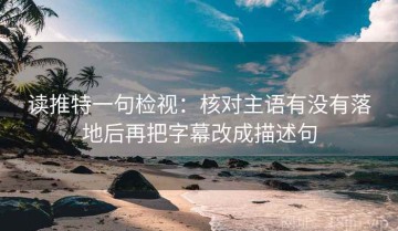 读推特一句检视：核对主语有没有落地后再把字幕改成描述句