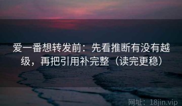 爱一番想转发前：先看推断有没有越级，再把引用补完整（读完更稳）