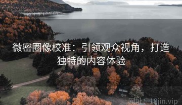 微密圈像校准：引领观众视角，打造独特的内容体验