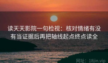 读天天影院一句检视：核对情绪有没有当证据后再把轴线起点终点读全