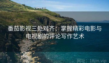 番茄影视三处对齐：掌握精彩电影与电视剧的评论写作艺术