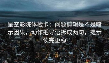 星空影院体检卡：问题剪辑是不是暗示因果，动作把导语拆成两句，提示读完更稳