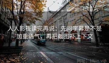 人人影视读完再说：先问字幕是不是加重语气，再把截图补上下文