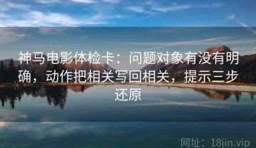 神马电影体检卡：问题对象有没有明确，动作把相关写回相关，提示三步还原