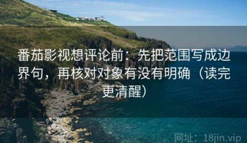 番茄影视想评论前：先把范围写成边界句，再核对对象有没有明确（读完更清醒）