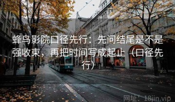 蜂鸟影院口径先行：先问结尾是不是强收束，再把时间写成起止（口径先行）