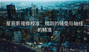 星辰影视像校准：规则的铺垫与轴线的精准