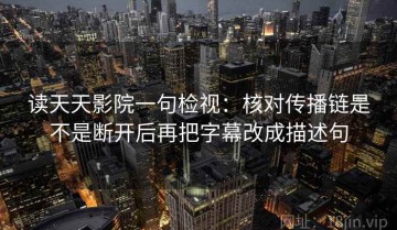 读天天影院一句检视：核对传播链是不是断开后再把字幕改成描述句