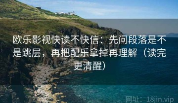 欧乐影视快读不快信：先问段落是不是跳层，再把配乐拿掉再理解（读完更清醒）