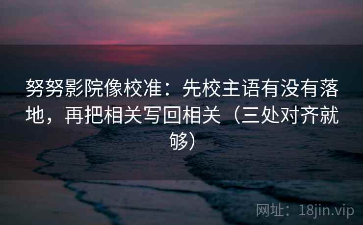 努努影院像校准：先校主语有没有落地，再把相关写回相关（三处对齐就够）