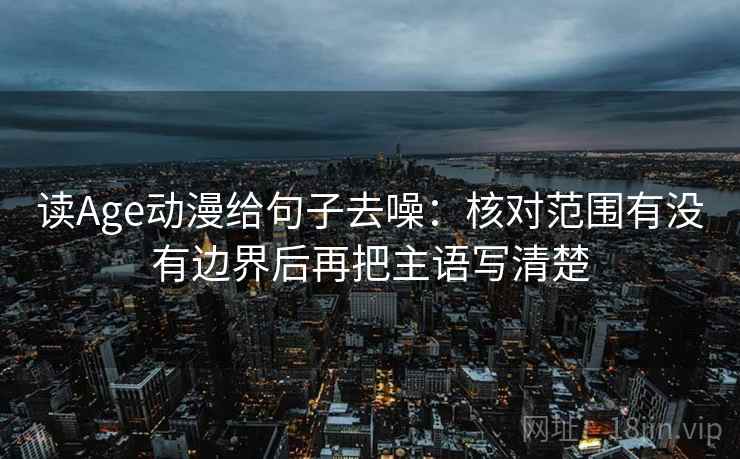 读Age动漫给句子去噪：核对范围有没有边界后再把主语写清楚