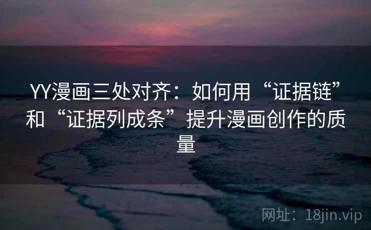 YY漫画三处对齐:如何用“证据链”和“证据列成条”提升漫画创作的质量 YY漫画三处对齐:如何用“证据链”和“证据列成条”提升漫画创作的质量