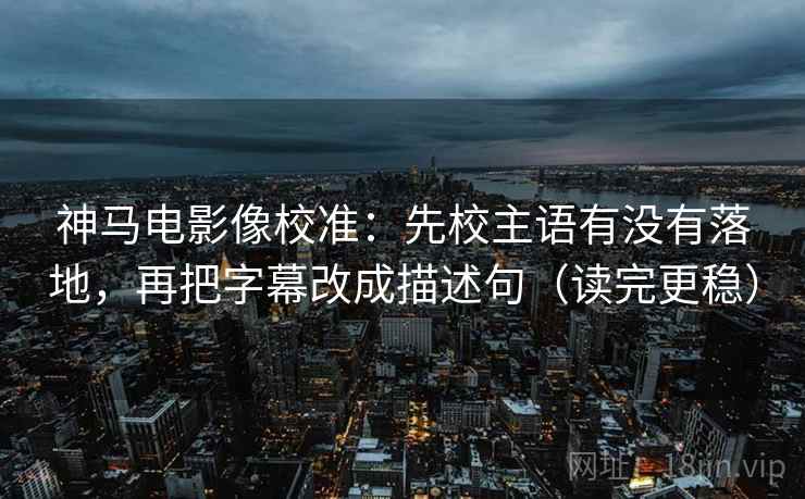 神马电影像校准:先校主语有没有落地,再把字幕改成描述句(读完更稳) 神马电影像校准:先校主语有没有落地,再把字幕改成描述句(读完更稳)