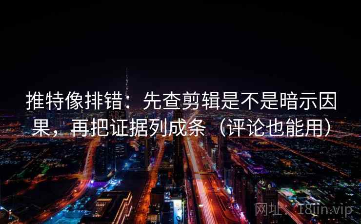 推特像排错:先查剪辑是不是暗示因果,再把证据列成条(评论也能用) 推特像排错:先查剪辑是不是暗示因果,再把证据列成条(评论也能用)