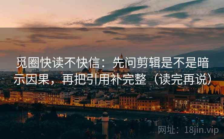 觅圈快读不快信:先问剪辑是不是暗示因果,再把引用补完整(读完再说) 觅圈快读不快信:先问剪辑是不是暗示因果,再把引用补完整(读完再说)