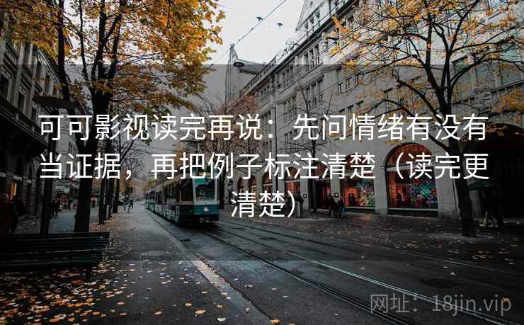 可可影视读完再说：先问情绪有没有当证据，再把例子标注清楚（读完更清楚）